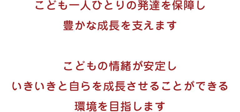こども一人ひとりの発達を保障し、豊かな成長を支えます こどもの情緒が安定し、いきいきと自らを成長させることができる環境を目指します