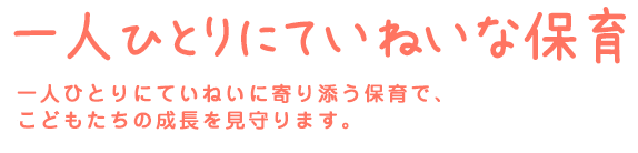 一人ひとりにていねいな保育 一人ひとりにていねいに寄り添う保育で、こどもたちの成長を見守ります。