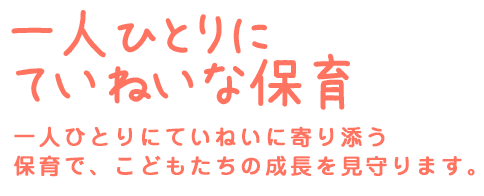一人ひとりにていねいな保育 一人ひとりにていねいに寄り添う保育で、こどもたちの成長を見守ります。