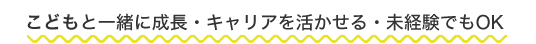 子どもと一緒に成長・キャリアを活かせる・未経験でもOK