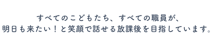 すべてのこどもたち、すべての職員が、明日も来たい！と笑顔で話せる放課後を目指しています。