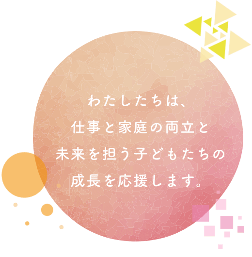 わたしたちは、仕事と家庭の両立と未来を担う子どもたちの成長を応援します。