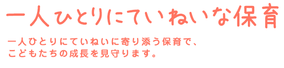 一人ひとりにていねいな保育 一人ひとりにていねいに寄り添う保育で、子どもたちの成長を見守ります。