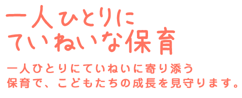 一人ひとりにていねいな保育 一人ひとりにていねいに寄り添う保育で、子どもたちの成長を見守ります。