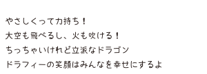 やさしくって力持ち！ 大空も飛べるし、火も吹ける！ ちっちゃいけれど立派なドラゴン ドラフィーの笑顔はみんなを幸せにするよ