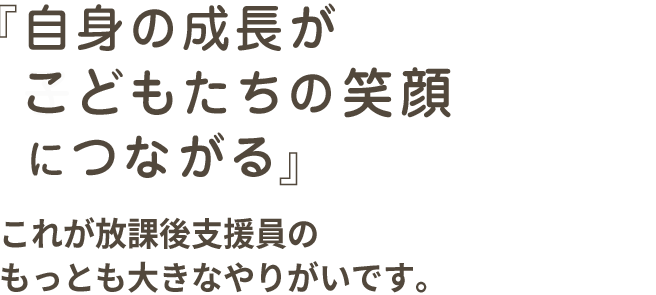 『自身の成長がこどもたちの笑顔につながる』これが放課後支援員のもっとも大きなやりがいです。